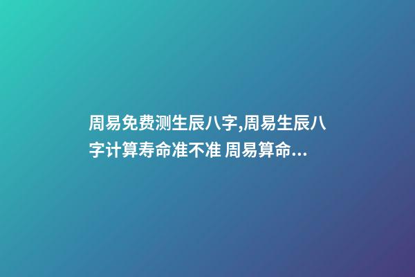 周易免费测生辰八字,周易生辰八字计算寿命准不准 周易算命生辰八字-第1张-观点-玄机派